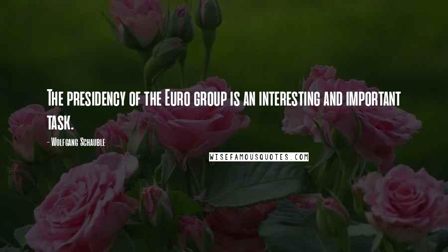 Wolfgang Schauble Quotes: The presidency of the Euro group is an interesting and important task.