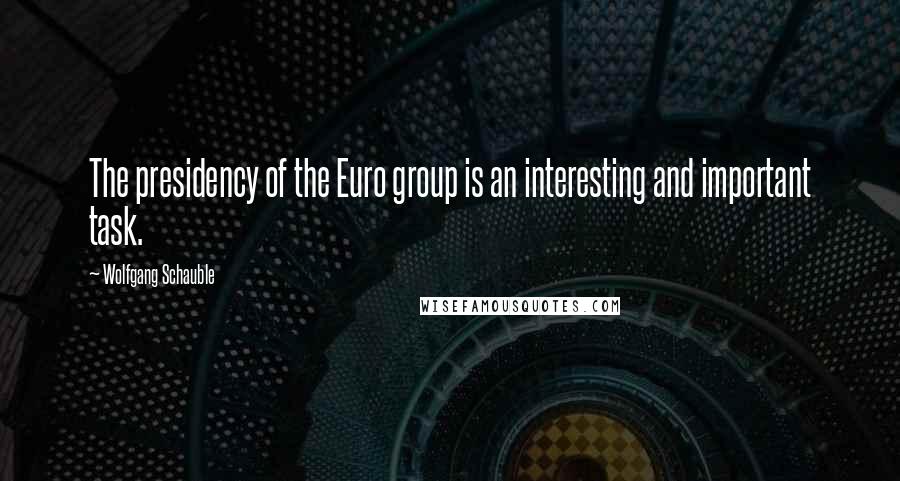 Wolfgang Schauble Quotes: The presidency of the Euro group is an interesting and important task.