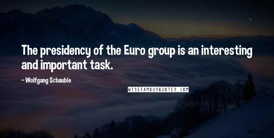 Wolfgang Schauble Quotes: The presidency of the Euro group is an interesting and important task.