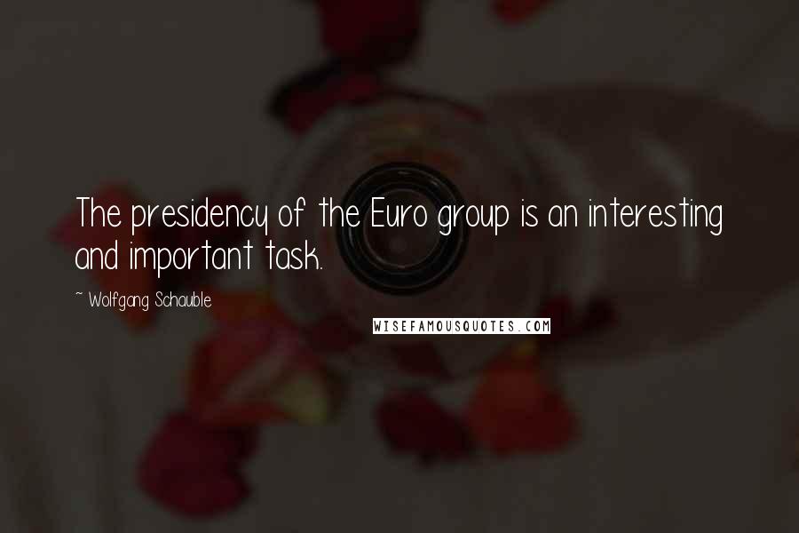 Wolfgang Schauble Quotes: The presidency of the Euro group is an interesting and important task.