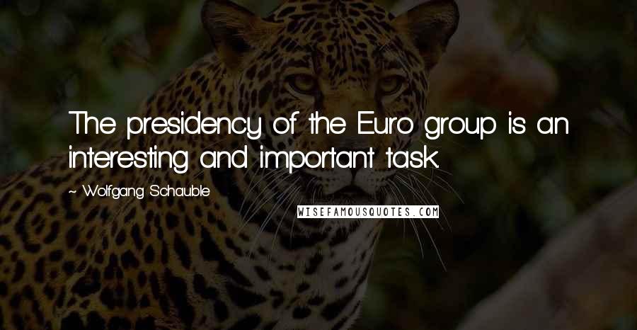 Wolfgang Schauble Quotes: The presidency of the Euro group is an interesting and important task.