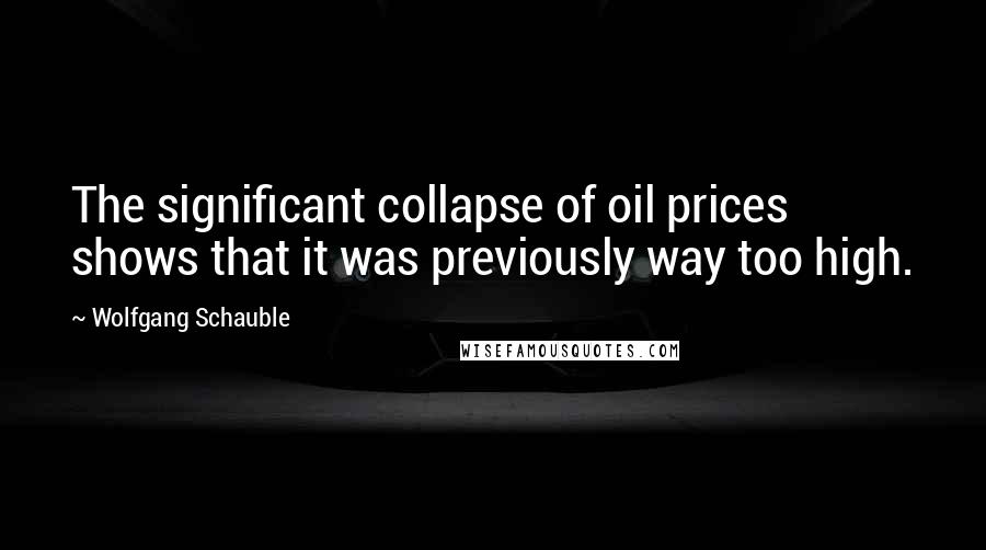 Wolfgang Schauble Quotes: The significant collapse of oil prices shows that it was previously way too high.
