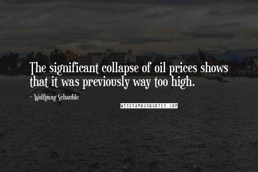 Wolfgang Schauble Quotes: The significant collapse of oil prices shows that it was previously way too high.