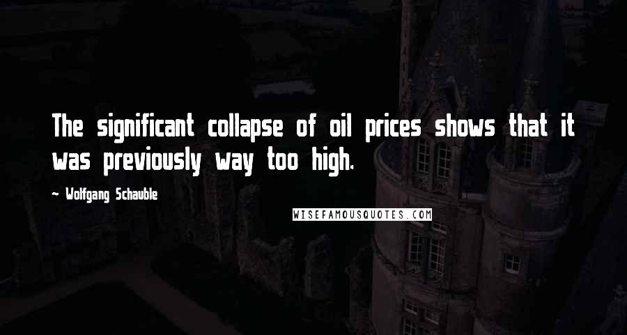 Wolfgang Schauble Quotes: The significant collapse of oil prices shows that it was previously way too high.