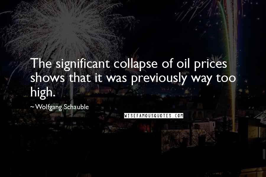 Wolfgang Schauble Quotes: The significant collapse of oil prices shows that it was previously way too high.