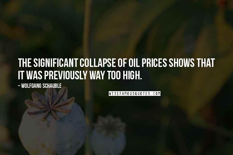 Wolfgang Schauble Quotes: The significant collapse of oil prices shows that it was previously way too high.