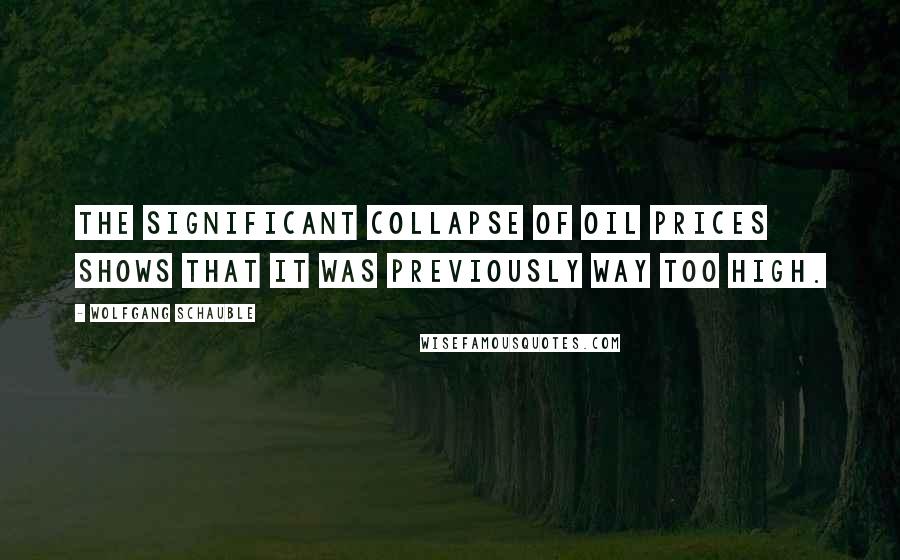 Wolfgang Schauble Quotes: The significant collapse of oil prices shows that it was previously way too high.