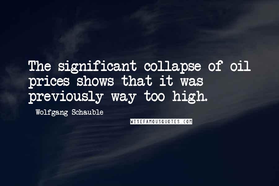 Wolfgang Schauble Quotes: The significant collapse of oil prices shows that it was previously way too high.