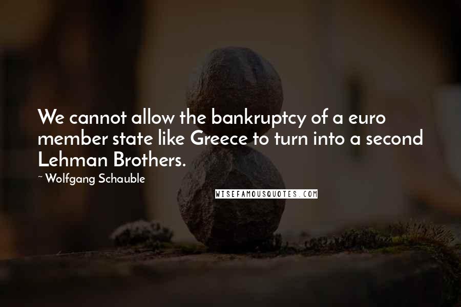 Wolfgang Schauble Quotes: We cannot allow the bankruptcy of a euro member state like Greece to turn into a second Lehman Brothers.