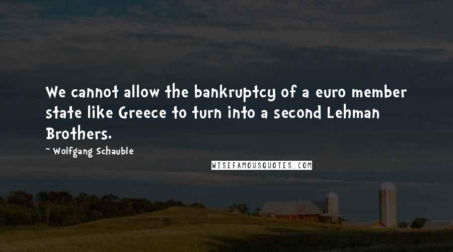 Wolfgang Schauble Quotes: We cannot allow the bankruptcy of a euro member state like Greece to turn into a second Lehman Brothers.
