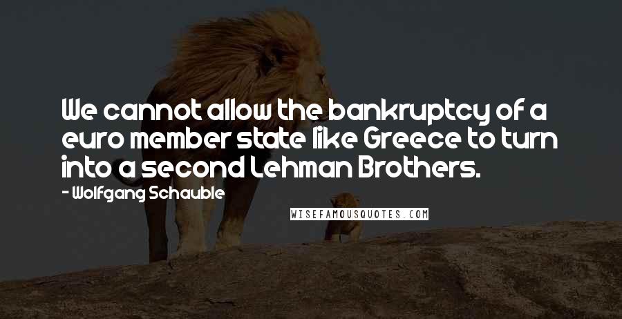 Wolfgang Schauble Quotes: We cannot allow the bankruptcy of a euro member state like Greece to turn into a second Lehman Brothers.
