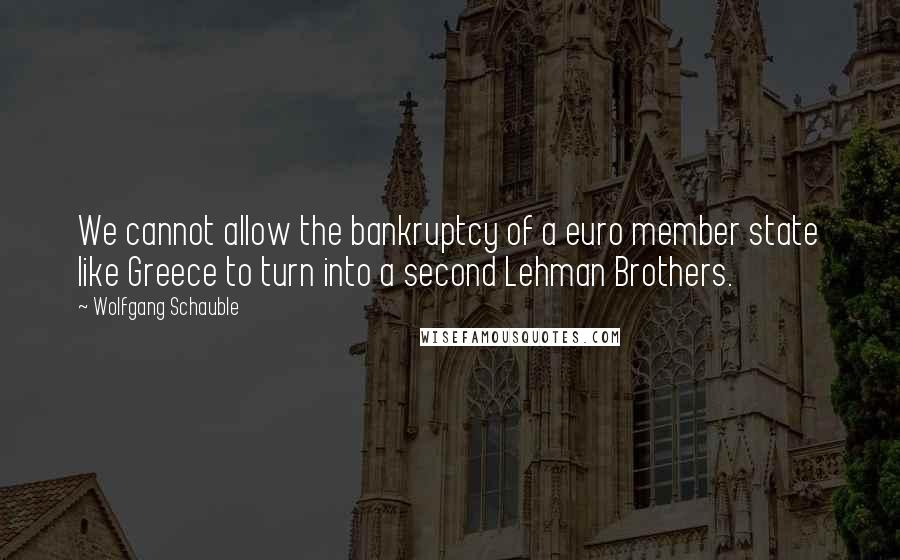 Wolfgang Schauble Quotes: We cannot allow the bankruptcy of a euro member state like Greece to turn into a second Lehman Brothers.