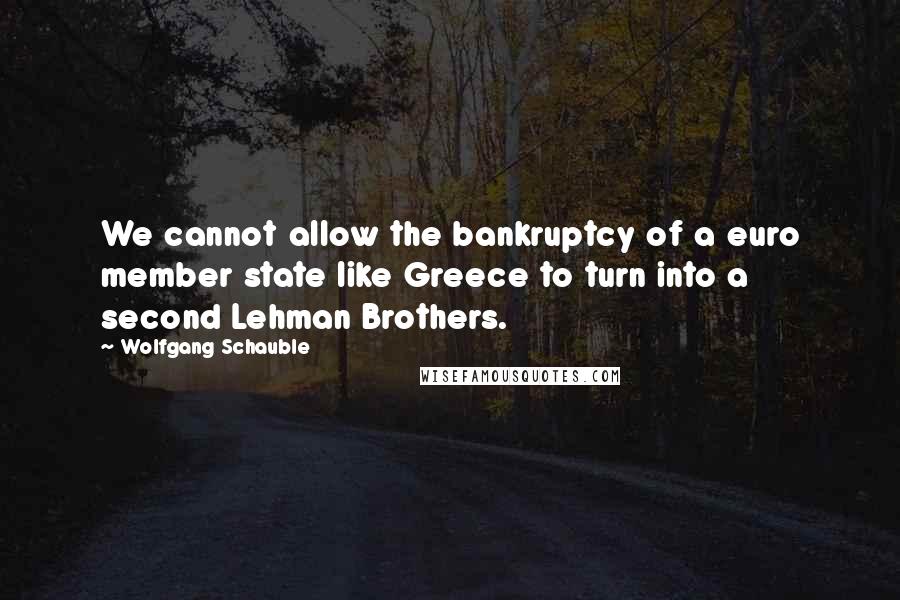Wolfgang Schauble Quotes: We cannot allow the bankruptcy of a euro member state like Greece to turn into a second Lehman Brothers.
