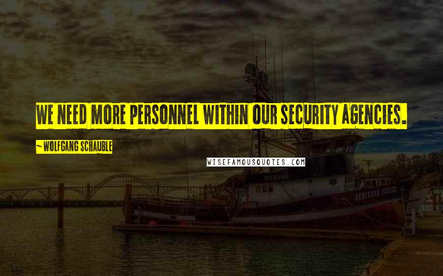 Wolfgang Schauble Quotes: We need more personnel within our security agencies.