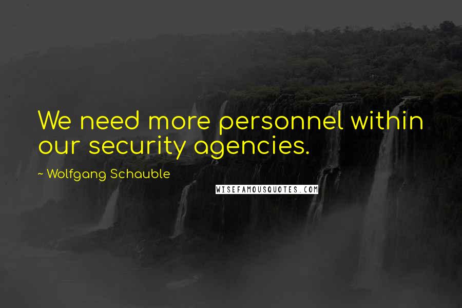 Wolfgang Schauble Quotes: We need more personnel within our security agencies.