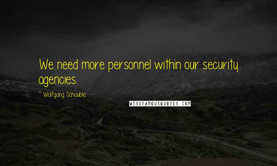 Wolfgang Schauble Quotes: We need more personnel within our security agencies.