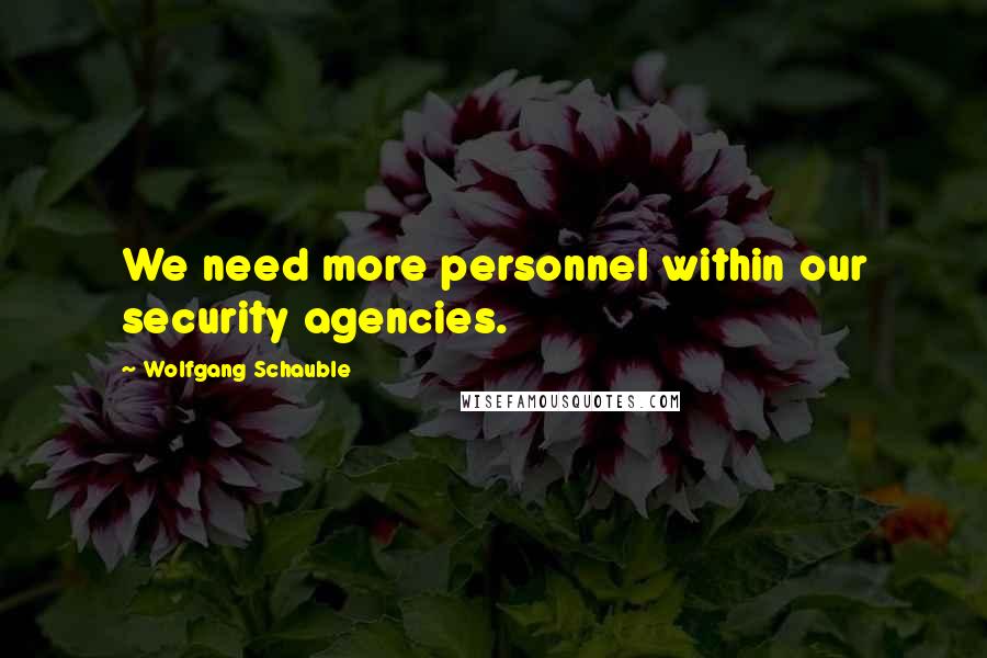 Wolfgang Schauble Quotes: We need more personnel within our security agencies.