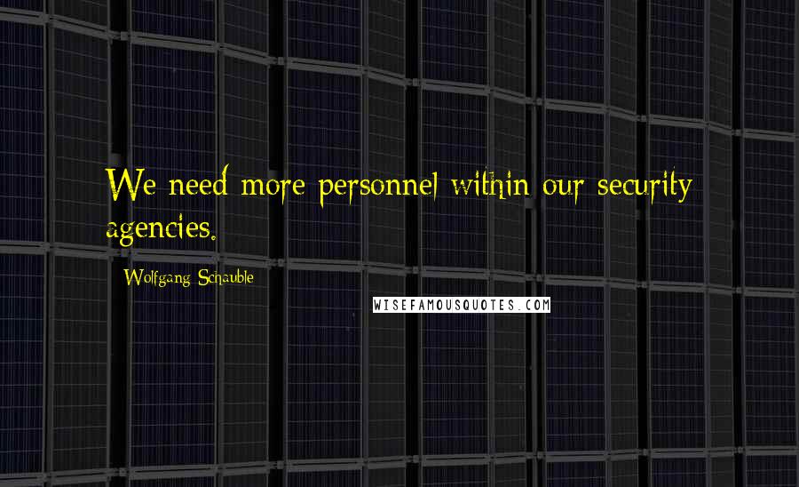 Wolfgang Schauble Quotes: We need more personnel within our security agencies.