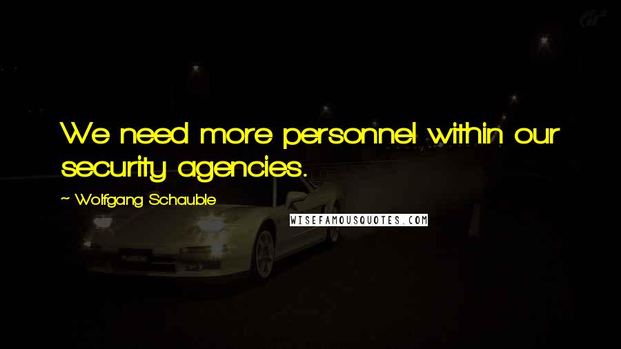 Wolfgang Schauble Quotes: We need more personnel within our security agencies.