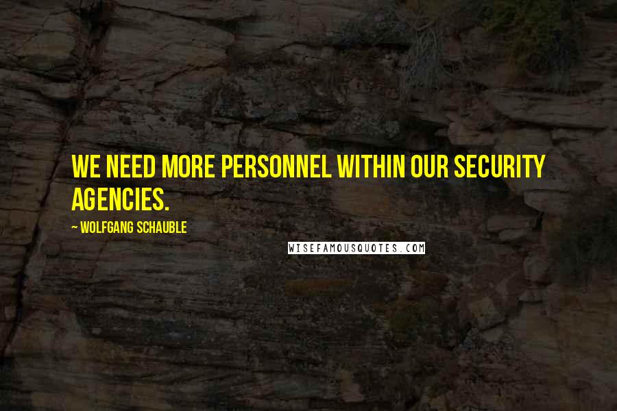 Wolfgang Schauble Quotes: We need more personnel within our security agencies.