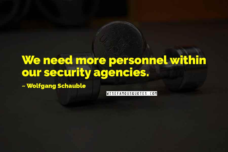 Wolfgang Schauble Quotes: We need more personnel within our security agencies.