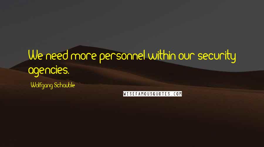 Wolfgang Schauble Quotes: We need more personnel within our security agencies.