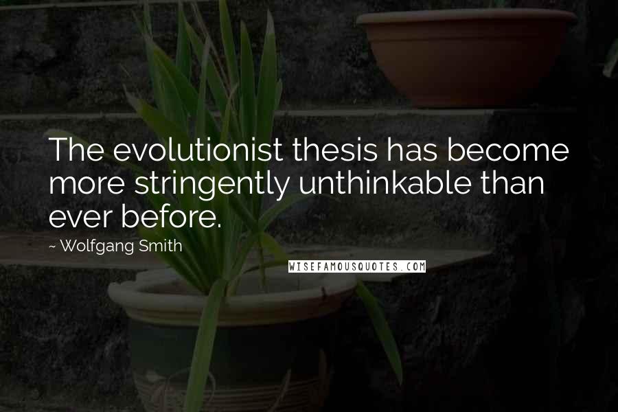 Wolfgang Smith Quotes: The evolutionist thesis has become more stringently unthinkable than ever before.