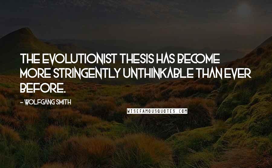 Wolfgang Smith Quotes: The evolutionist thesis has become more stringently unthinkable than ever before.