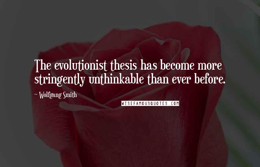 Wolfgang Smith Quotes: The evolutionist thesis has become more stringently unthinkable than ever before.