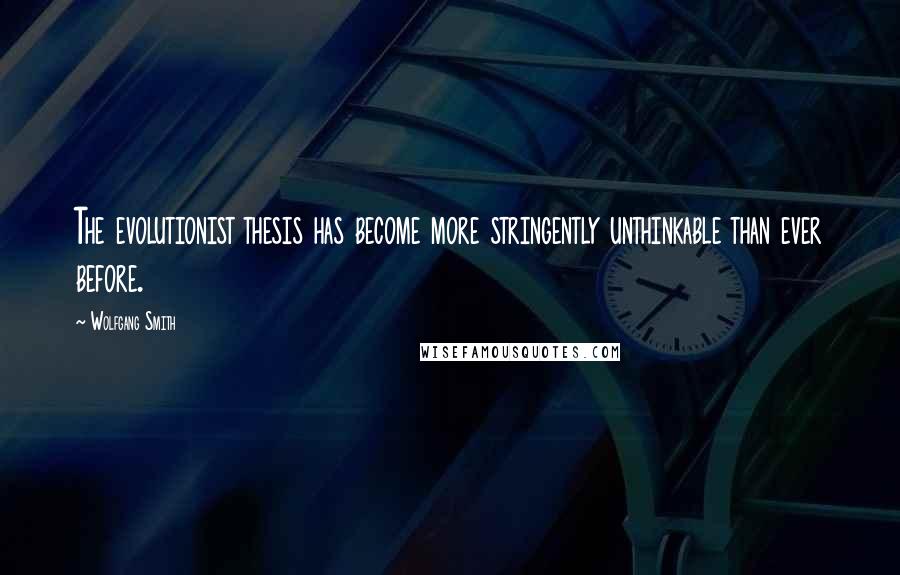 Wolfgang Smith Quotes: The evolutionist thesis has become more stringently unthinkable than ever before.