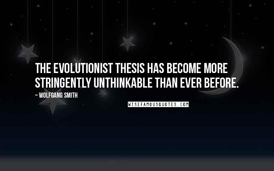 Wolfgang Smith Quotes: The evolutionist thesis has become more stringently unthinkable than ever before.