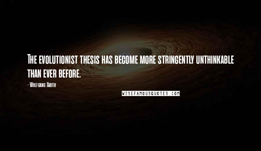 Wolfgang Smith Quotes: The evolutionist thesis has become more stringently unthinkable than ever before.