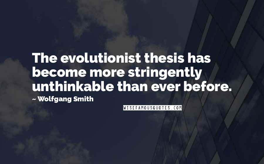 Wolfgang Smith Quotes: The evolutionist thesis has become more stringently unthinkable than ever before.