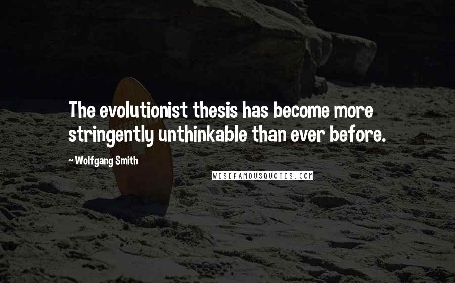 Wolfgang Smith Quotes: The evolutionist thesis has become more stringently unthinkable than ever before.