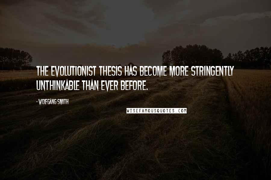 Wolfgang Smith Quotes: The evolutionist thesis has become more stringently unthinkable than ever before.