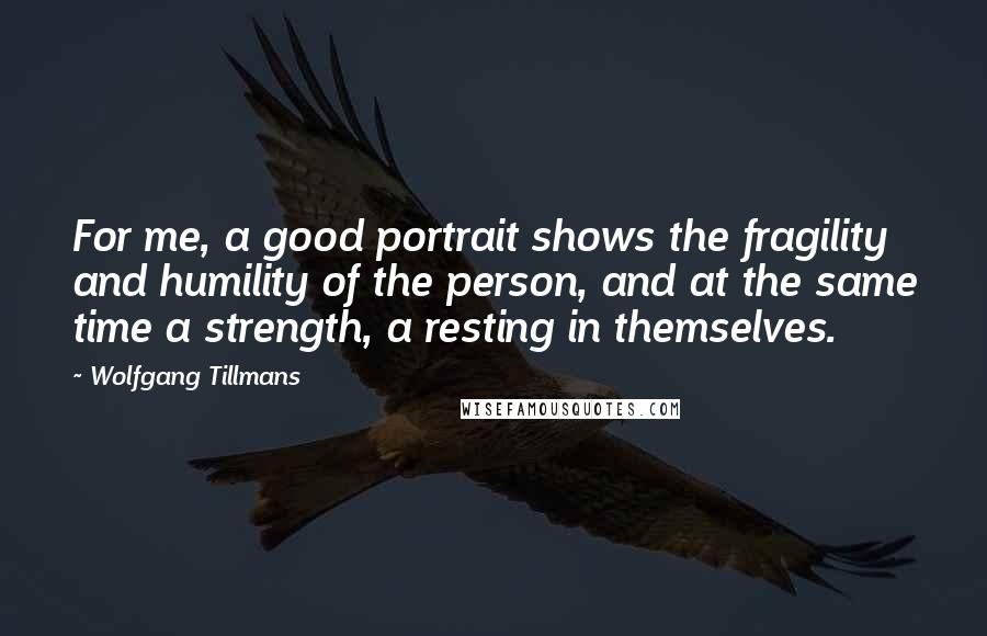 Wolfgang Tillmans Quotes: For me, a good portrait shows the fragility and humility of the person, and at the same time a strength, a resting in themselves.