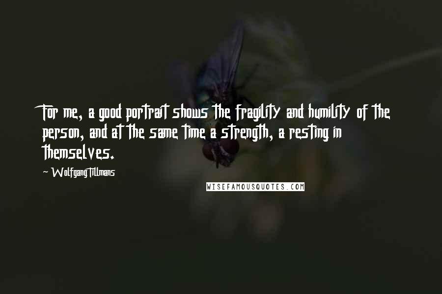 Wolfgang Tillmans Quotes: For me, a good portrait shows the fragility and humility of the person, and at the same time a strength, a resting in themselves.