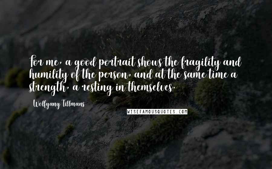 Wolfgang Tillmans Quotes: For me, a good portrait shows the fragility and humility of the person, and at the same time a strength, a resting in themselves.