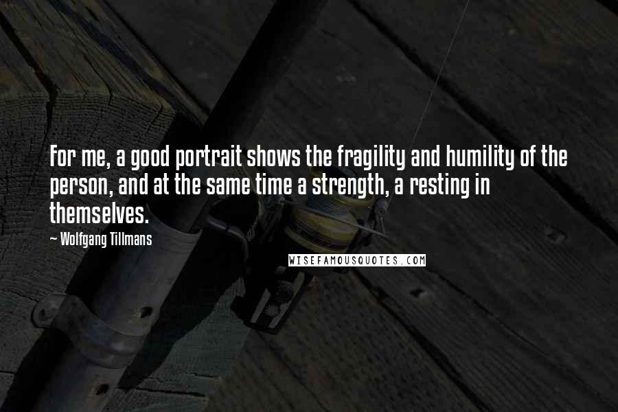 Wolfgang Tillmans Quotes: For me, a good portrait shows the fragility and humility of the person, and at the same time a strength, a resting in themselves.