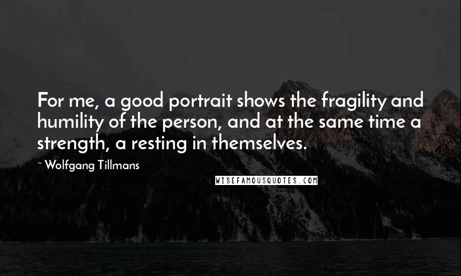 Wolfgang Tillmans Quotes: For me, a good portrait shows the fragility and humility of the person, and at the same time a strength, a resting in themselves.