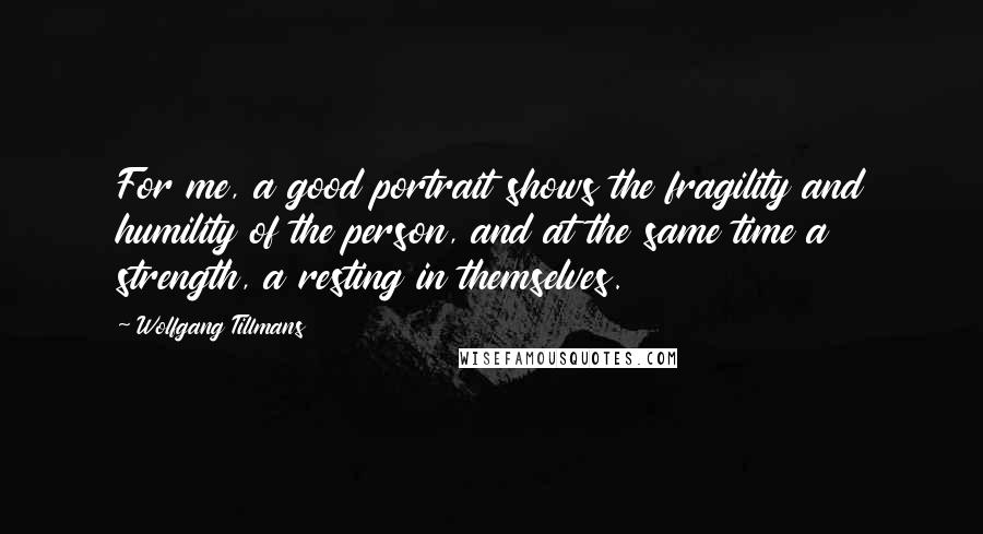Wolfgang Tillmans Quotes: For me, a good portrait shows the fragility and humility of the person, and at the same time a strength, a resting in themselves.
