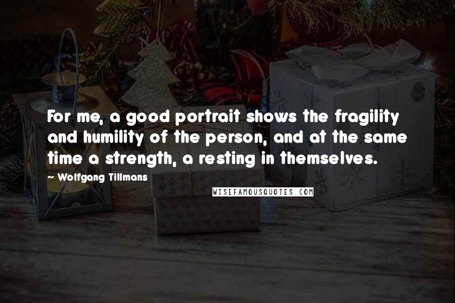 Wolfgang Tillmans Quotes: For me, a good portrait shows the fragility and humility of the person, and at the same time a strength, a resting in themselves.