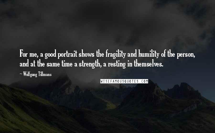 Wolfgang Tillmans Quotes: For me, a good portrait shows the fragility and humility of the person, and at the same time a strength, a resting in themselves.