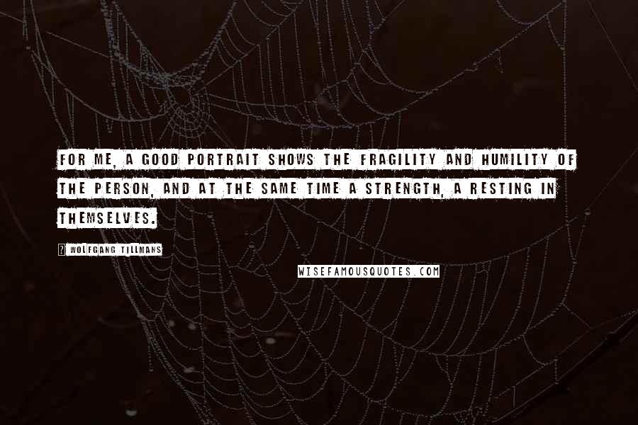 Wolfgang Tillmans Quotes: For me, a good portrait shows the fragility and humility of the person, and at the same time a strength, a resting in themselves.