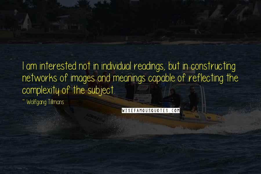 Wolfgang Tillmans Quotes: I am interested not in individual readings, but in constructing networks of images and meanings capable of reflecting the complexity of the subject.