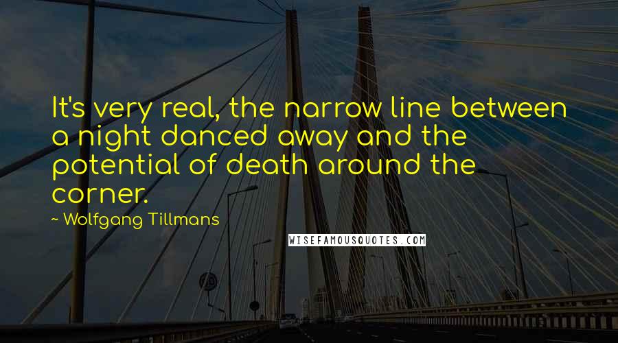 Wolfgang Tillmans Quotes: It's very real, the narrow line between a night danced away and the potential of death around the corner.