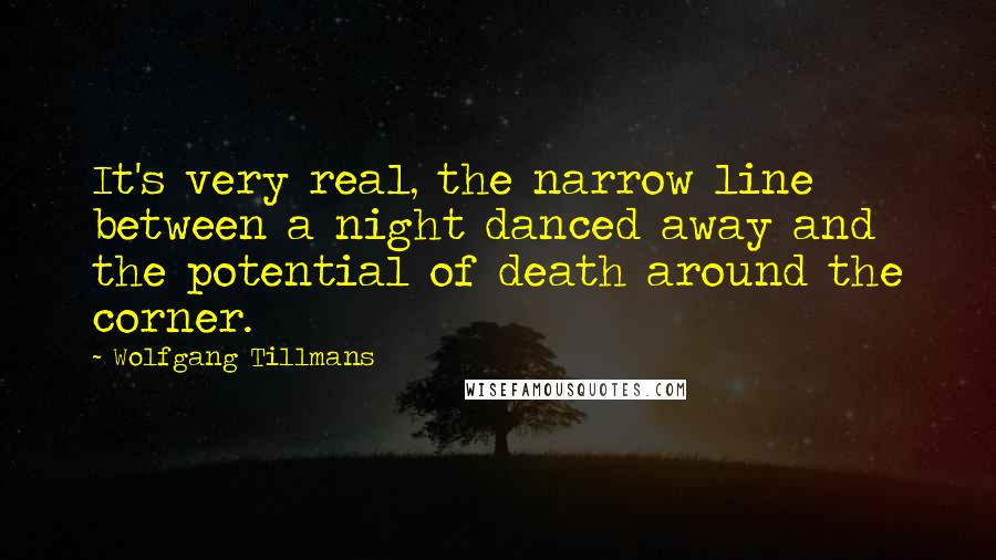 Wolfgang Tillmans Quotes: It's very real, the narrow line between a night danced away and the potential of death around the corner.
