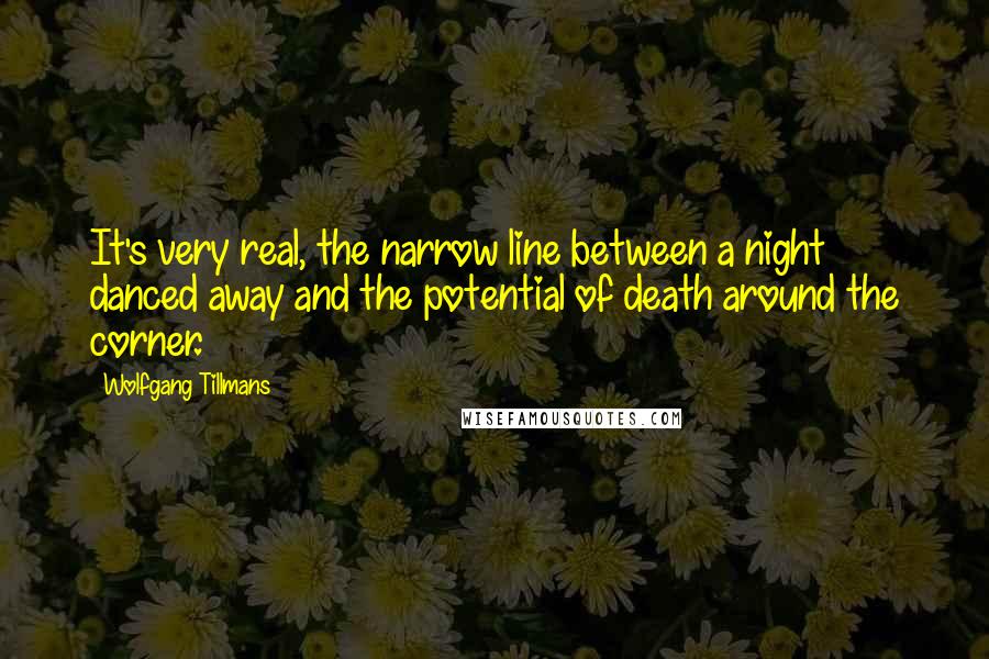 Wolfgang Tillmans Quotes: It's very real, the narrow line between a night danced away and the potential of death around the corner.