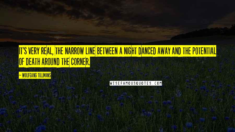 Wolfgang Tillmans Quotes: It's very real, the narrow line between a night danced away and the potential of death around the corner.