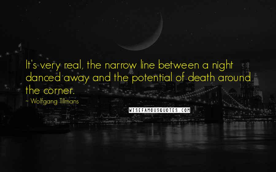 Wolfgang Tillmans Quotes: It's very real, the narrow line between a night danced away and the potential of death around the corner.